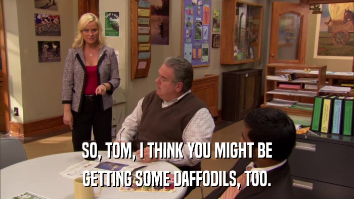 SO, TOM, I THINK YOU MIGHT BE GETTING SOME DAFFODILS, TOO. 