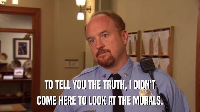 TO TELL YOU THE TRUTH, I DIDN'T COME HERE TO LOOK AT THE MURALS. 