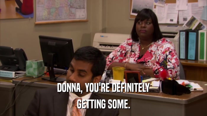 DONNA, YOU'RE DEFINITELY GETTING SOME. 