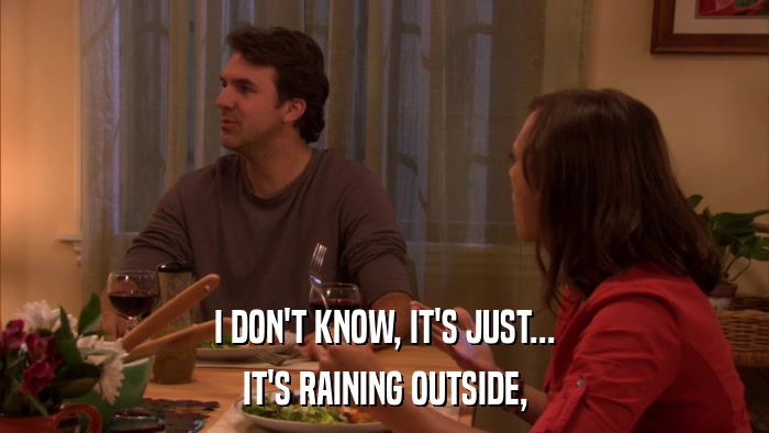 I DON'T KNOW, IT'S JUST... IT'S RAINING OUTSIDE, 