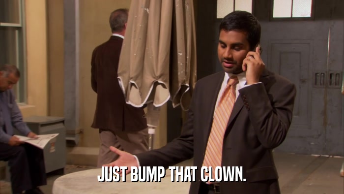 JUST BUMP THAT CLOWN.  