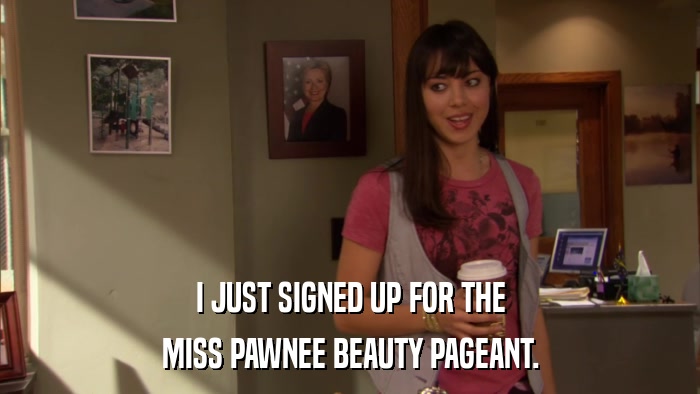 I JUST SIGNED UP FOR THE MISS PAWNEE BEAUTY PAGEANT. 