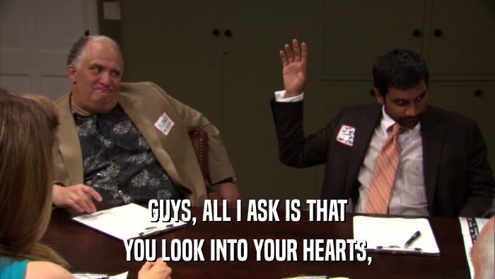 GUYS, ALL I ASK IS THAT YOU LOOK INTO YOUR HEARTS, 