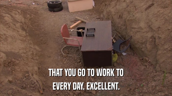 THAT YOU GO TO WORK TO EVERY DAY. EXCELLENT. 