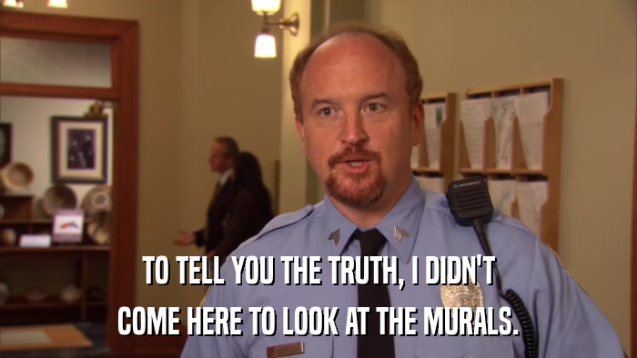 TO TELL YOU THE TRUTH, I DIDN'T COME HERE TO LOOK AT THE MURALS. 