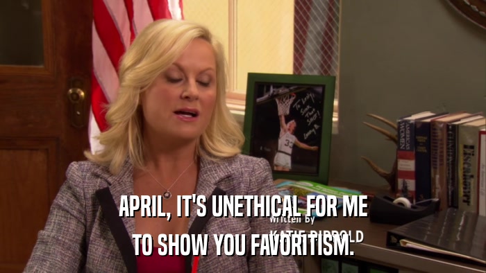 APRIL, IT'S UNETHICAL FOR ME TO SHOW YOU FAVORITISM. 