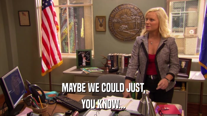 MAYBE WE COULD JUST, YOU KNOW... 