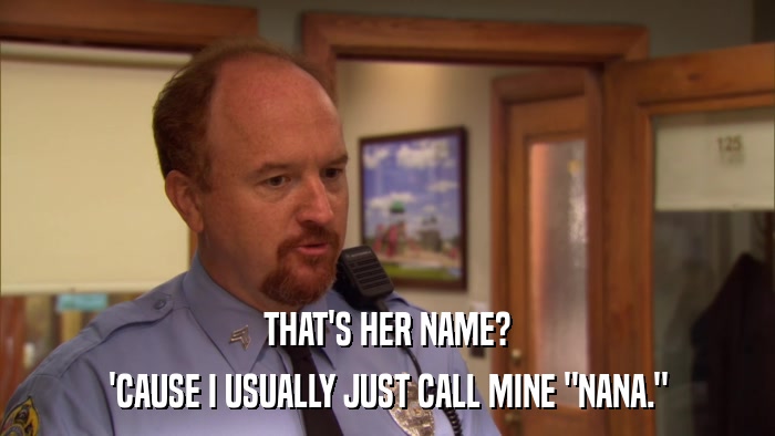 THAT'S HER NAME? 'CAUSE I USUALLY JUST CALL MINE 