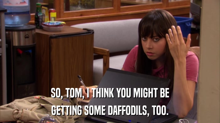 SO, TOM, I THINK YOU MIGHT BE GETTING SOME DAFFODILS, TOO. 