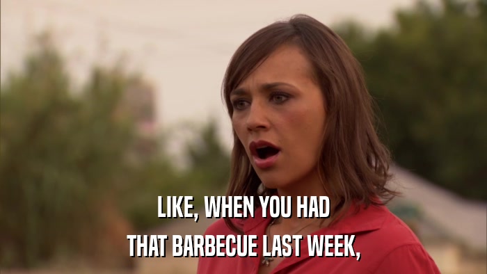LIKE, WHEN YOU HAD THAT BARBECUE LAST WEEK, 