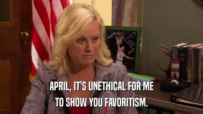APRIL, IT'S UNETHICAL FOR ME TO SHOW YOU FAVORITISM. 