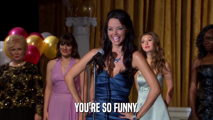 YOU'RE SO FUNNY.  