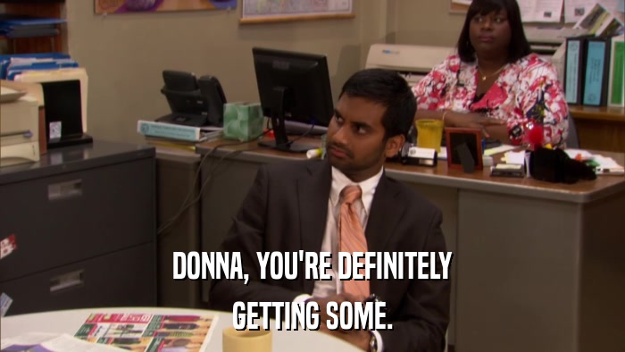 DONNA, YOU'RE DEFINITELY GETTING SOME. 
