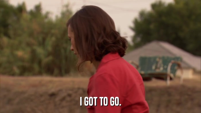 I GOT TO GO.  