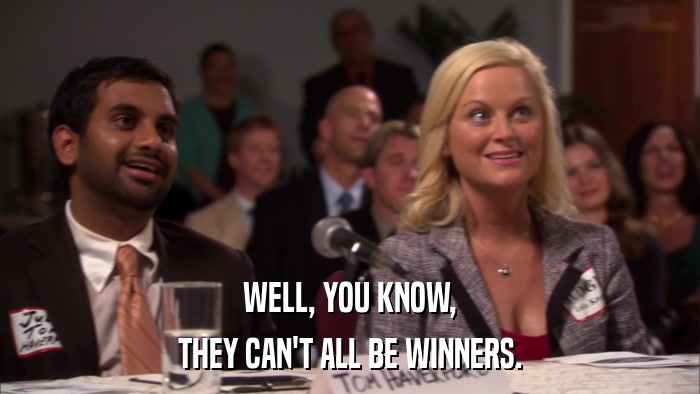 WELL, YOU KNOW, THEY CAN'T ALL BE WINNERS. 