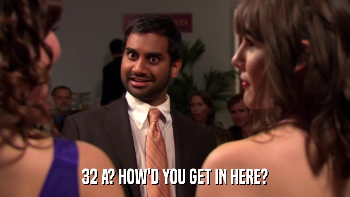 32 A? HOW'D YOU GET IN HERE?  