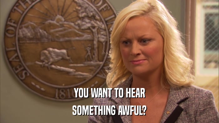 YOU WANT TO HEAR SOMETHING AWFUL? 