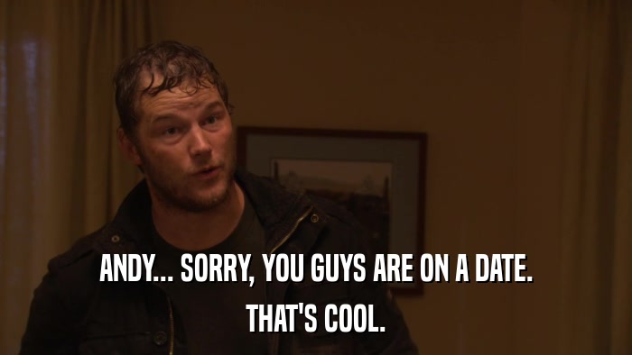 ANDY... SORRY, YOU GUYS ARE ON A DATE. THAT'S COOL. 