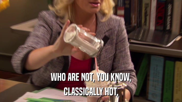 WHO ARE NOT, YOU KNOW, CLASSICALLY HOT, 