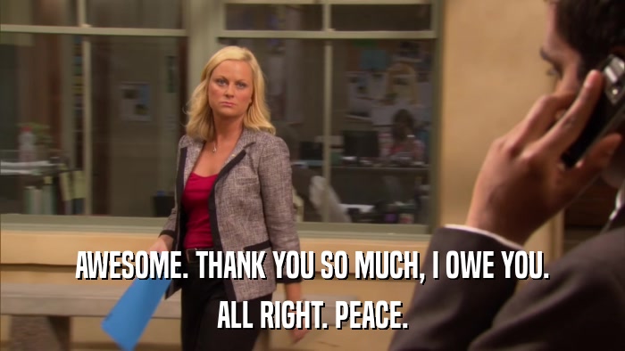 AWESOME. THANK YOU SO MUCH, I OWE YOU. ALL RIGHT. PEACE. 