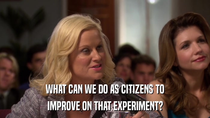 WHAT CAN WE DO AS CITIZENS TO IMPROVE ON THAT EXPERIMENT? 