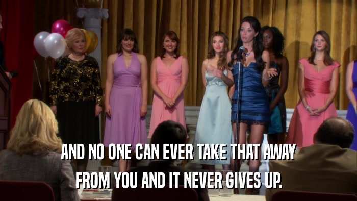AND NO ONE CAN EVER TAKE THAT AWAY FROM YOU AND IT NEVER GIVES UP. 