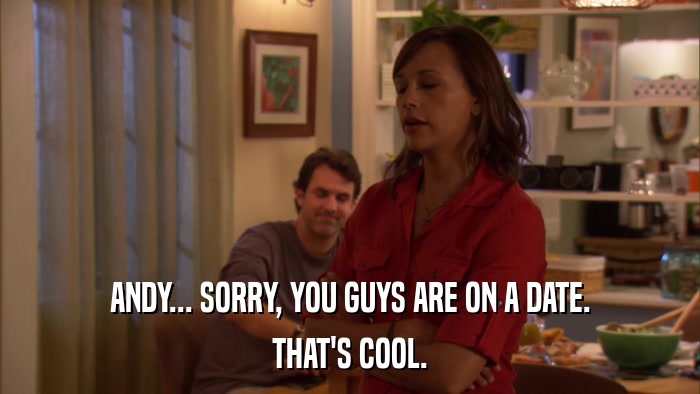 ANDY... SORRY, YOU GUYS ARE ON A DATE. THAT'S COOL. 