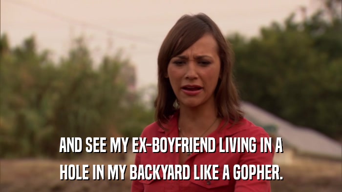 AND SEE MY EX-BOYFRIEND LIVING IN A HOLE IN MY BACKYARD LIKE A GOPHER. 