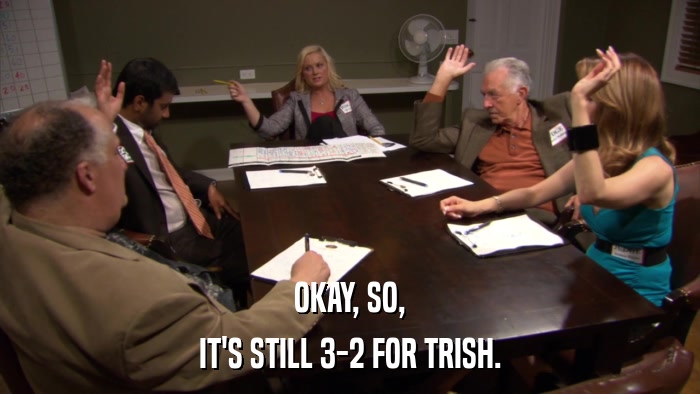 OKAY, SO, IT'S STILL 3-2 FOR TRISH. 