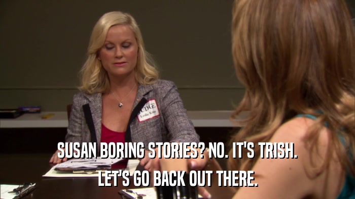 SUSAN BORING STORIES? NO. IT'S TRISH. LET'S GO BACK OUT THERE. 