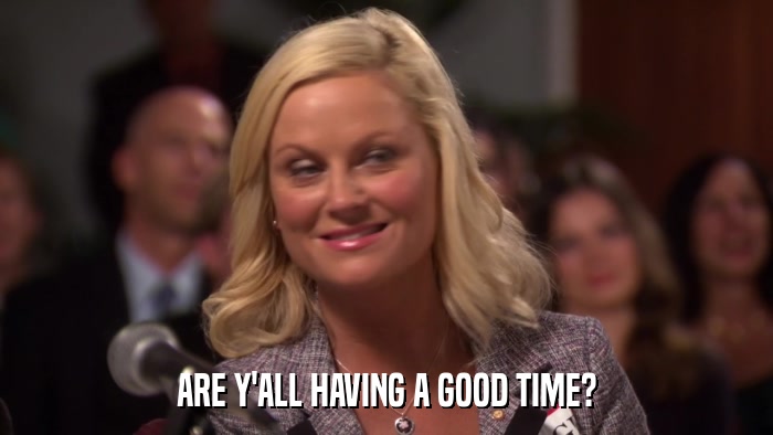 ARE Y'ALL HAVING A GOOD TIME?  