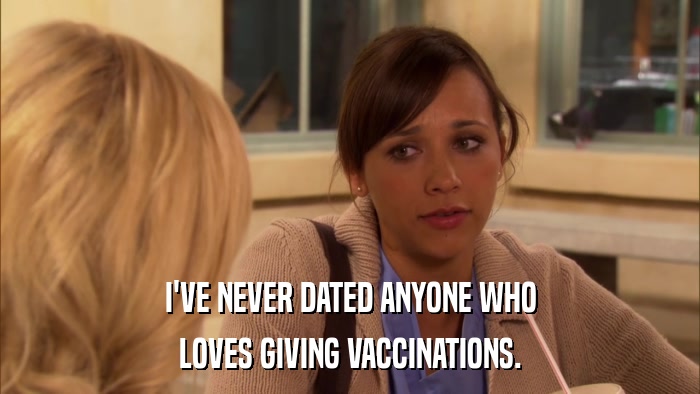 I'VE NEVER DATED ANYONE WHO LOVES GIVING VACCINATIONS. 