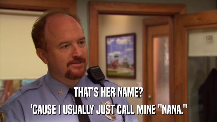 THAT'S HER NAME? 'CAUSE I USUALLY JUST CALL MINE 