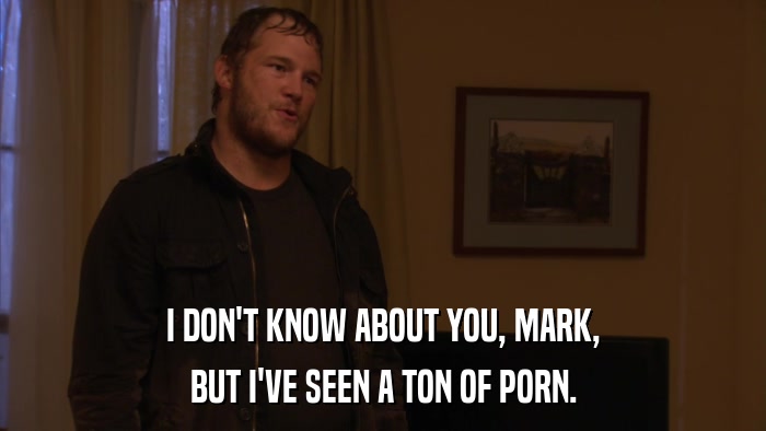 I DON'T KNOW ABOUT YOU, MARK, BUT I'VE SEEN A TON OF PORN. 