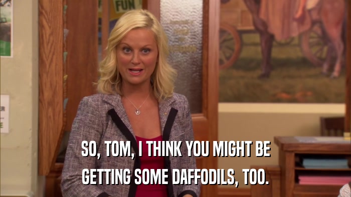 SO, TOM, I THINK YOU MIGHT BE GETTING SOME DAFFODILS, TOO. 