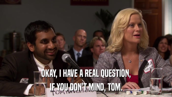 OKAY, I HAVE A REAL QUESTION, IF YOU DON'T MIND, TOM. 