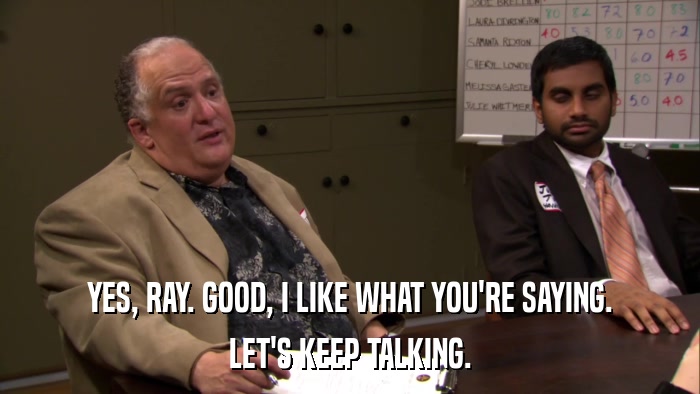 YES, RAY. GOOD, I LIKE WHAT YOU'RE SAYING. LET'S KEEP TALKING. 