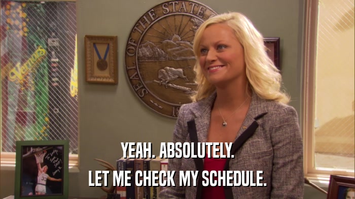 YEAH. ABSOLUTELY. LET ME CHECK MY SCHEDULE. 