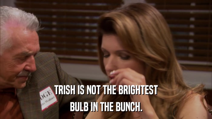 TRISH IS NOT THE BRIGHTEST BULB IN THE BUNCH. 