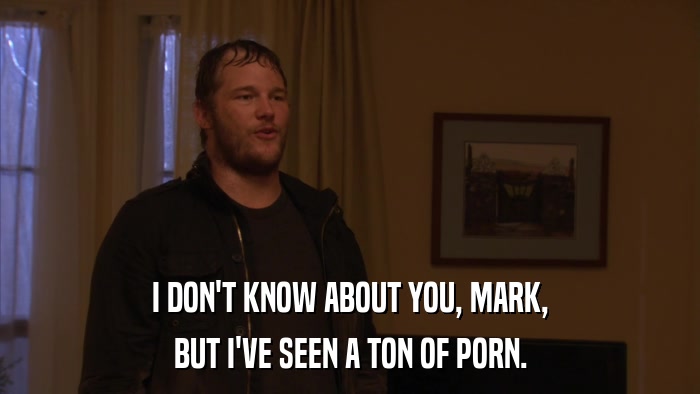 I DON'T KNOW ABOUT YOU, MARK, BUT I'VE SEEN A TON OF PORN. 