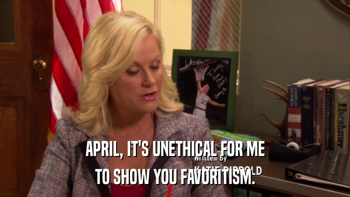 APRIL, IT'S UNETHICAL FOR ME TO SHOW YOU FAVORITISM. 