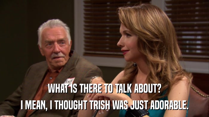 WHAT IS THERE TO TALK ABOUT? I MEAN, I THOUGHT TRISH WAS JUST ADORABLE. 