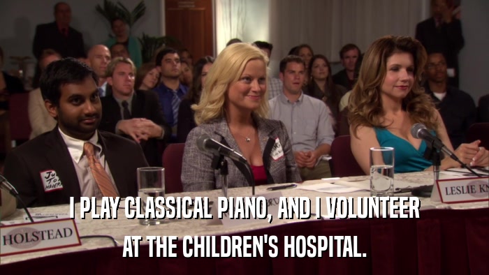 I PLAY CLASSICAL PIANO, AND I VOLUNTEER AT THE CHILDREN'S HOSPITAL. 
