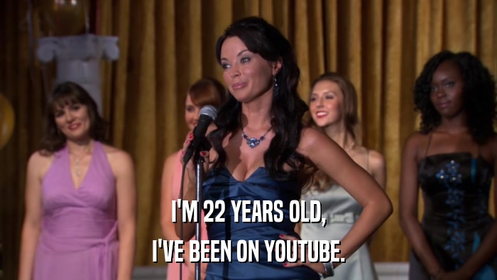 I'M 22 YEARS OLD, I'VE BEEN ON YOUTUBE. 
