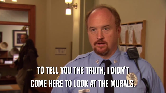 TO TELL YOU THE TRUTH, I DIDN'T COME HERE TO LOOK AT THE MURALS. 