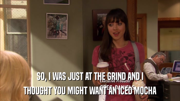 SO, I WAS JUST AT THE GRIND AND I THOUGHT YOU MIGHT WANT AN ICED MOCHA 