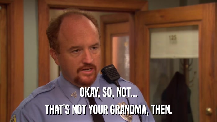 OKAY, SO, NOT... THAT'S NOT YOUR GRANDMA, THEN. 