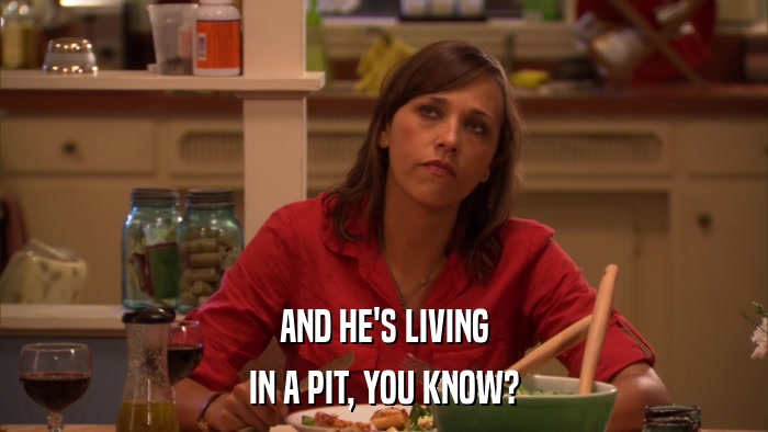 AND HE'S LIVING IN A PIT, YOU KNOW? 