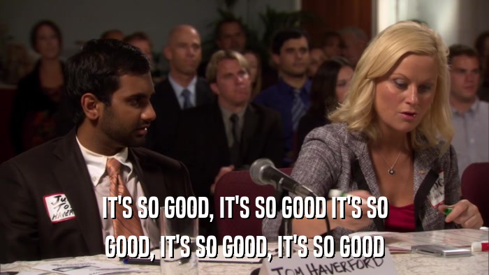 IT'S SO GOOD, IT'S SO GOOD IT'S SO GOOD, IT'S SO GOOD, IT'S SO GOOD 