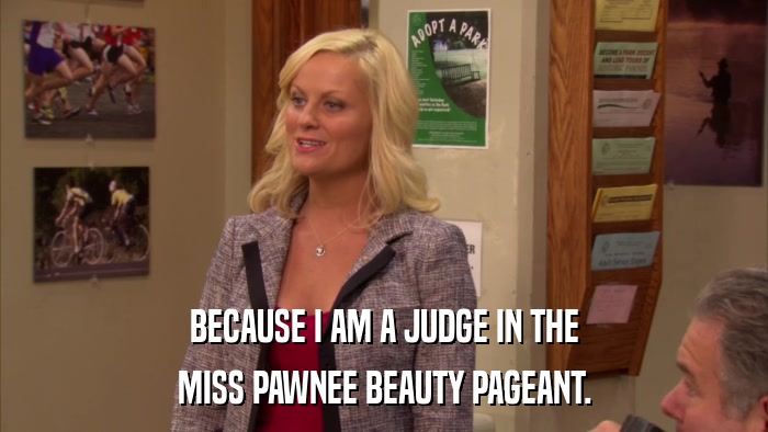 BECAUSE I AM A JUDGE IN THE MISS PAWNEE BEAUTY PAGEANT. 